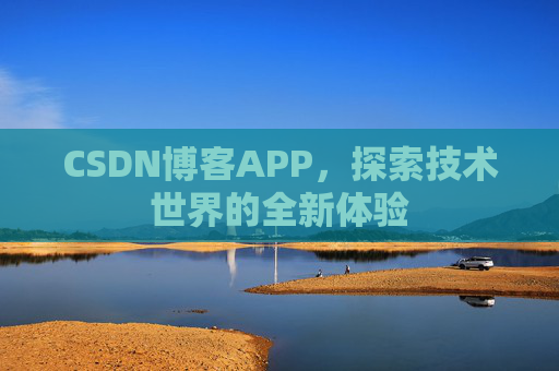 CSDN博客APP,探索技术世界的全新体验 CSDN博客APP,探索技术世界的全新体验